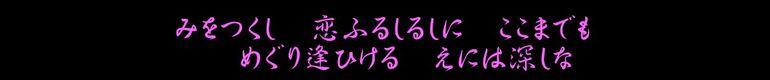 みをつくし　恋ふるしるしに　ここまでも　めぐり逢ひける　えには深しな